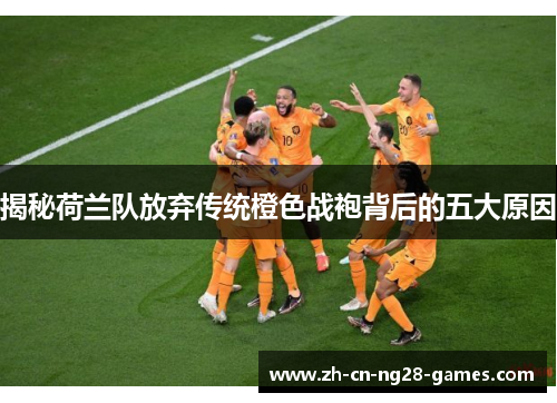 揭秘荷兰队放弃传统橙色战袍背后的五大原因