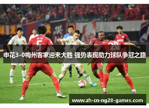 申花3-0梅州客家迎来大胜 强势表现助力球队争冠之路