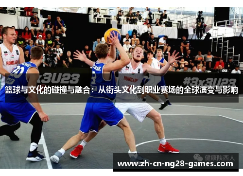篮球与文化的碰撞与融合：从街头文化到职业赛场的全球演变与影响