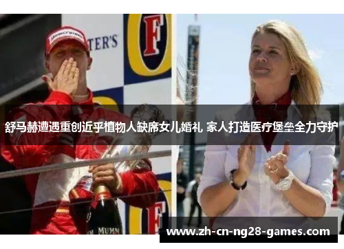 舒马赫遭遇重创近乎植物人缺席女儿婚礼 家人打造医疗堡垒全力守护