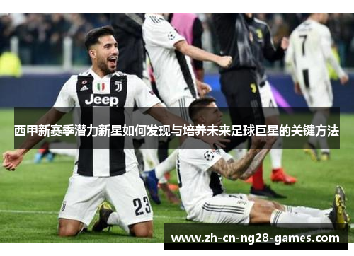 西甲新赛季潜力新星如何发现与培养未来足球巨星的关键方法