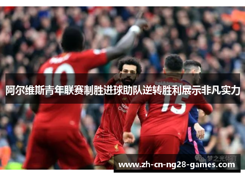 阿尔维斯青年联赛制胜进球助队逆转胜利展示非凡实力