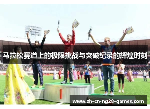 马拉松赛道上的极限挑战与突破纪录的辉煌时刻