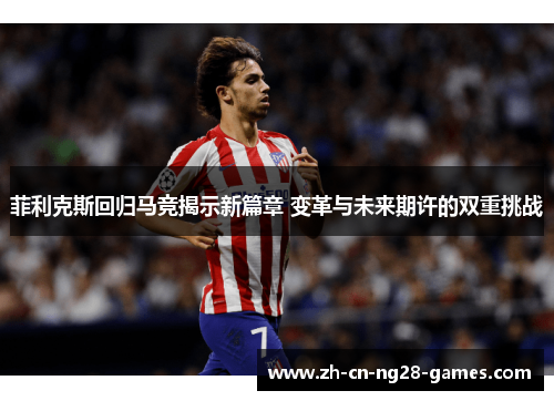 菲利克斯回归马竞揭示新篇章 变革与未来期许的双重挑战