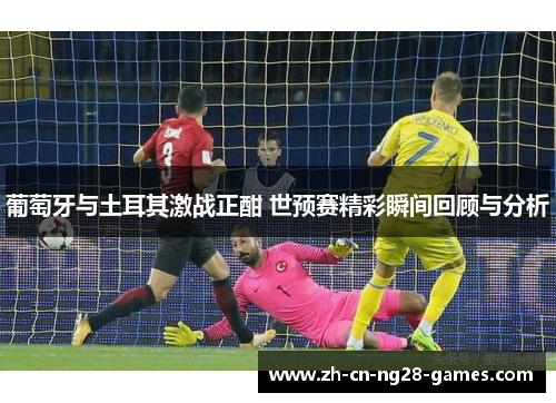 葡萄牙与土耳其激战正酣 世预赛精彩瞬间回顾与分析
