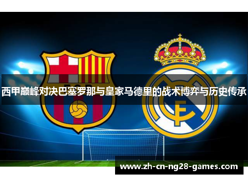 西甲巅峰对决巴塞罗那与皇家马德里的战术博弈与历史传承