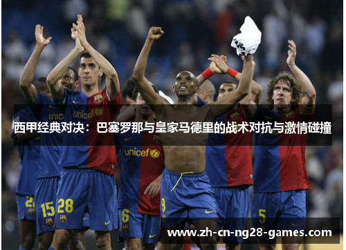 西甲经典对决：巴塞罗那与皇家马德里的战术对抗与激情碰撞