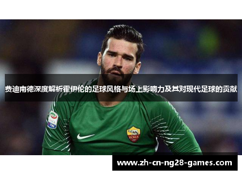 费迪南德深度解析霍伊伦的足球风格与场上影响力及其对现代足球的贡献